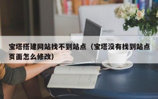 滦南宝塔搭建网站找不到站点（宝塔没有找到站点页面怎么修改）
