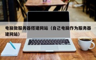 滦南电脑做服务器搭建网站（自己电脑作为服务器建网站）