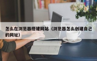 滦南怎么在浏览器搭建网站（浏览器怎么创建自己的网址）