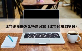 滦南比特浏览器怎么搭建网站（比特区块浏览器）