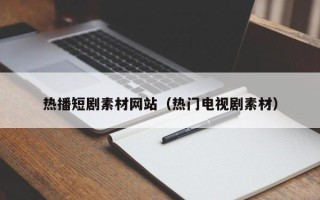 滦南热播短剧素材网站（热门电视剧素材）