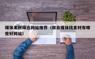 滦南媒体素材筛选网站推荐（做自媒体找素材有哪些好网站）