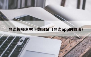 滦南导流视频素材下载网站（导流app的做法）