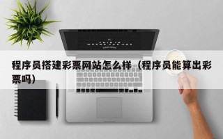 滦南程序员搭建彩票网站怎么样（程序员能算出彩票吗）