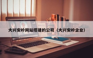 滦南大兴安岭网站搭建的公司（大兴安岭企业）