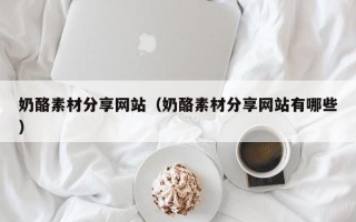 滦南奶酪素材分享网站（奶酪素材分享网站有哪些）