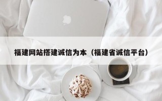 滦南福建网站搭建诚信为本（福建省诚信平台）