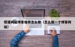 滦南搭建网站博客推荐怎么做（怎么做一个博客网站）