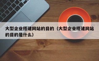 滦南大型企业搭建网站的目的（大型企业搭建网站的目的是什么）