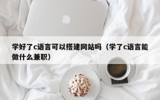 滦南学好了c语言可以搭建网站吗（学了c语言能做什么兼职）