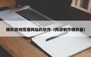 滦南模拟游戏搭建网站的软件（网游制作模拟器）